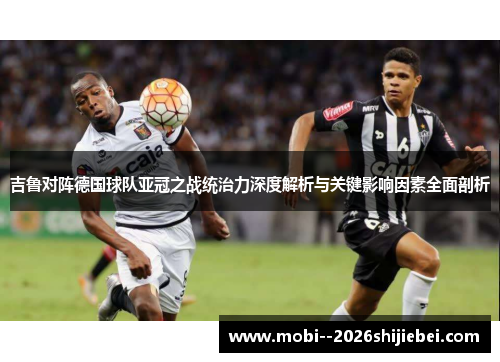 吉鲁对阵德国球队亚冠之战统治力深度解析与关键影响因素全面剖析