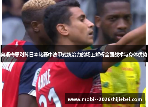 奥斯梅恩对阵日本比赛中法甲式统治力的场上解析全面战术与身体优势 奥斯梅恩对阵日本比赛中法甲式统治力的场上解析全面战术与身体优势