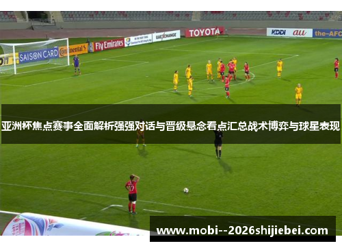 亚洲杯焦点赛事全面解析强强对话与晋级悬念看点汇总战术博弈与球星表现 亚洲杯焦点赛事全面解析强强对话与晋级悬念看点汇总战术博弈与球星表现