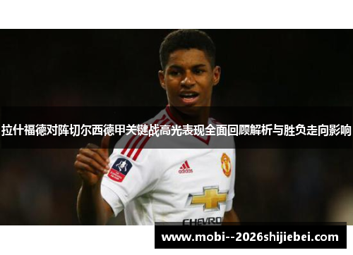 拉什福德对阵切尔西德甲关键战高光表现全面回顾解析与胜负走向影响