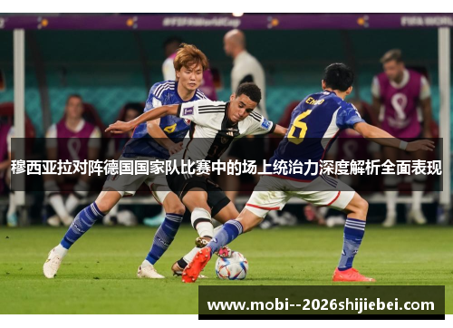穆西亚拉对阵德国国家队比赛中的场上统治力深度解析全面表现 穆西亚拉对阵德国国家队比赛中的场上统治力深度解析全面表现