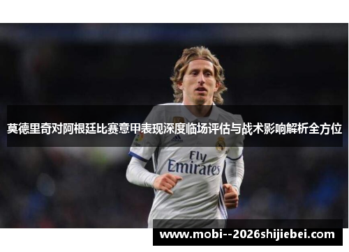 莫德里奇对阿根廷比赛意甲表现深度临场评估与战术影响解析全方位 莫德里奇对阿根廷比赛意甲表现深度临场评估与战术影响解析全方位