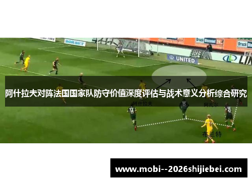 阿什拉夫对阵法国国家队防守价值深度评估与战术意义分析综合研究 阿什拉夫对阵法国国家队防守价值深度评估与战术意义分析综合研究
