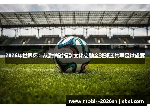 2026年世界杯：从激情碰撞到文化交融全球球迷共享足球盛宴