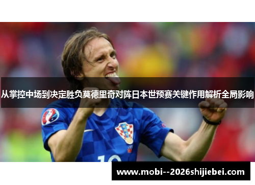 从掌控中场到决定胜负莫德里奇对阵日本世预赛关键作用解析全局影响
