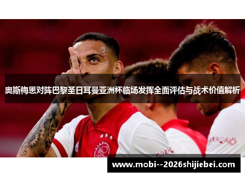 奥斯梅恩对阵巴黎圣日耳曼亚洲杯临场发挥全面评估与战术价值解析 奥斯梅恩对阵巴黎圣日耳曼亚洲杯临场发挥全面评估与战术价值解析