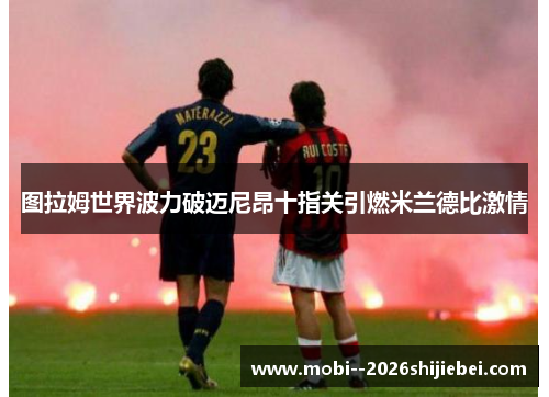 图拉姆世界波力破迈尼昂十指关引燃米兰德比激情 图拉姆世界波力破迈尼昂十指关引燃米兰德比激情