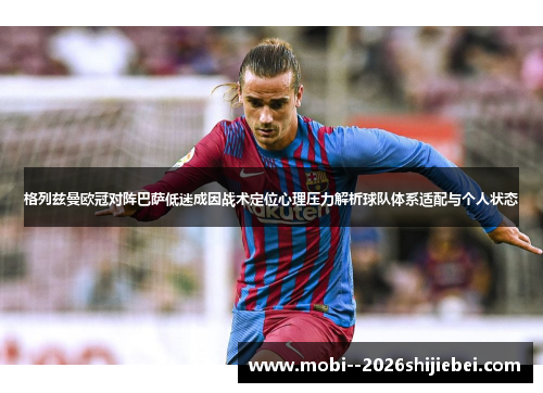 格列兹曼欧冠对阵巴萨低迷成因战术定位心理压力解析球队体系适配与个人状态 格列兹曼欧冠对阵巴萨低迷成因战术定位心理压力解析球队体系适配与个人状态