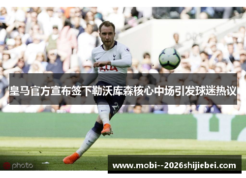 皇马官方宣布签下勒沃库森核心中场引发球迷热议