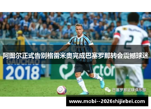 阿图尔正式告别格雷米奥完成巴塞罗那转会震撼球迷 阿图尔正式告别格雷米奥完成巴塞罗那转会震撼球迷