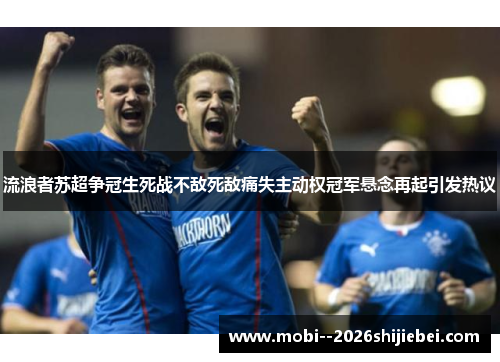 流浪者苏超争冠生死战不敌死敌痛失主动权冠军悬念再起引发热议 流浪者苏超争冠生死战不敌死敌痛失主动权冠军悬念再起引发热议