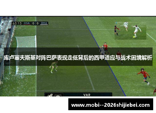 库卢塞夫斯基对阵巴萨表现走低背后的西甲适应与战术困境解析
