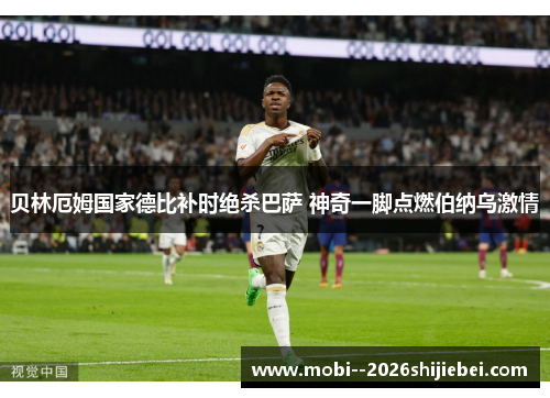 贝林厄姆国家德比补时绝杀巴萨 神奇一脚点燃伯纳乌激情