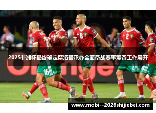 2025非洲杯最终确定摩洛哥承办全面备战赛事筹备工作展开