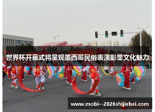 世界杯开幕式将呈现墨西哥民俗表演彰显文化魅力