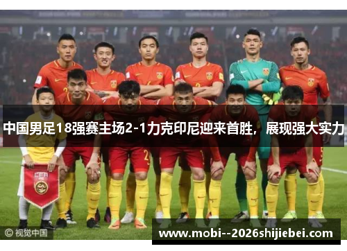 中国男足18强赛主场2-1力克印尼迎来首胜，展现强大实力