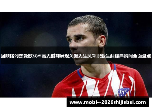 回顾格列兹曼欧联杯高光时刻展现关键先生风采职业生涯经典瞬间全面盘点 回顾格列兹曼欧联杯高光时刻展现关键先生风采职业生涯经典瞬间全面盘点