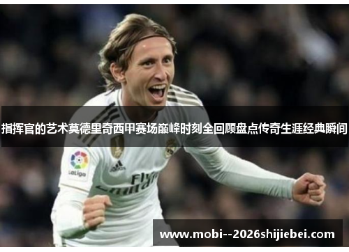 指挥官的艺术莫德里奇西甲赛场巅峰时刻全回顾盘点传奇生涯经典瞬间 指挥官的艺术莫德里奇西甲赛场巅峰时刻全回顾盘点传奇生涯经典瞬间
