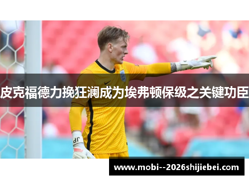 皮克福德力挽狂澜成为埃弗顿保级之关键功臣 皮克福德力挽狂澜成为埃弗顿保级之关键功臣
